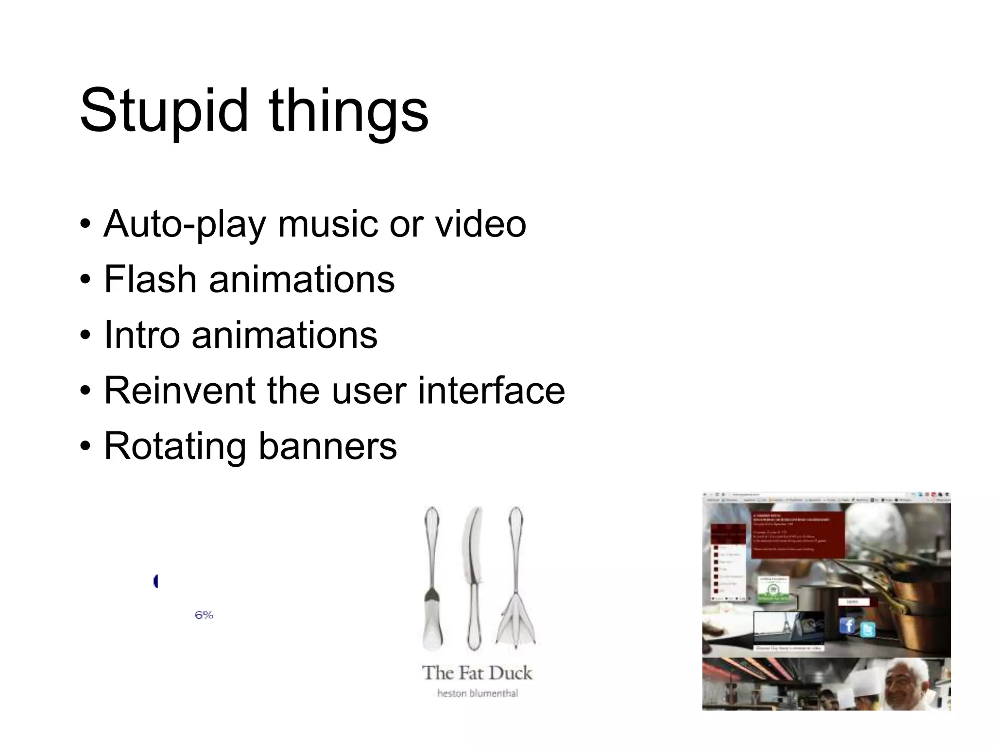 Stupid things
• Auto-play music or video
• Flash animations
• Intro animations
• Reinvent the user interface
• Rotating banners
 
