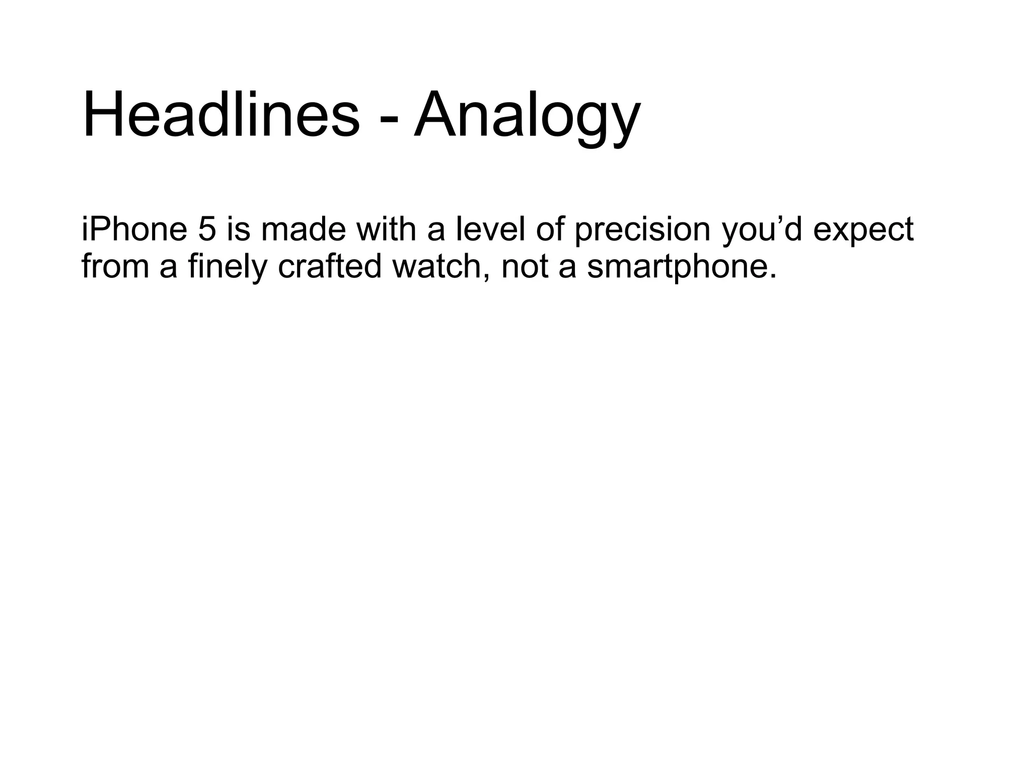 Headlines - Analogy
iPhone 5 is made with a level of precision you’d expect
from a finely crafted watch, not a smartphone.
 
