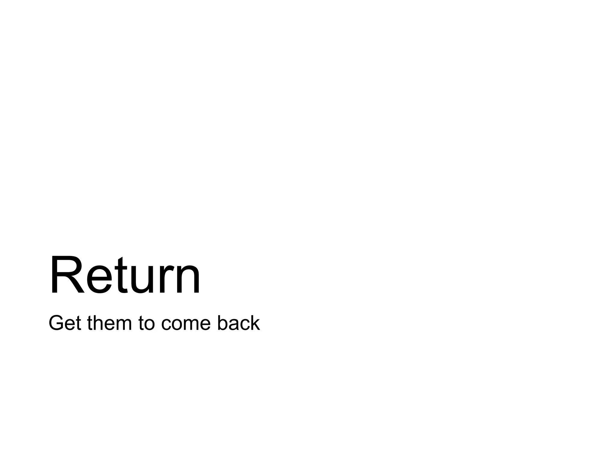 Return
Get them to come back
 