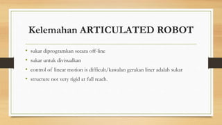 Kelemahan ARTICULATED ROBOT
• sukar diprogramkan secara off-line
• sukar untuk divisualkan
• control of linear motion is difficult/kawalan gerakan liner adalah sukar
• structure not very rigid at full reach.
 