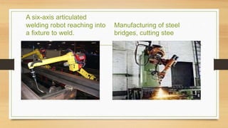 A six-axis articulated
welding robot reaching into
a fixture to weld.
Manufacturing of steel
bridges, cutting stee
 