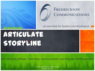 an overview for leaders and developers
 introducing

 Articulate
 Storyline
Gerry Wasiluk, Affiliate, Fredrickson Communications, and Articulate MVP/Super Hero

                              © Fredrickson Communications 2012
                                       All rights reserved.
 