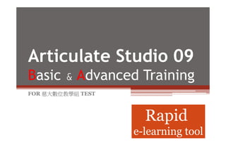 Articulate Studio 09
Basic & Advanced Training
FOR 慈大數位教學組 TEST



                     Rapid
                   e-learning tool
 