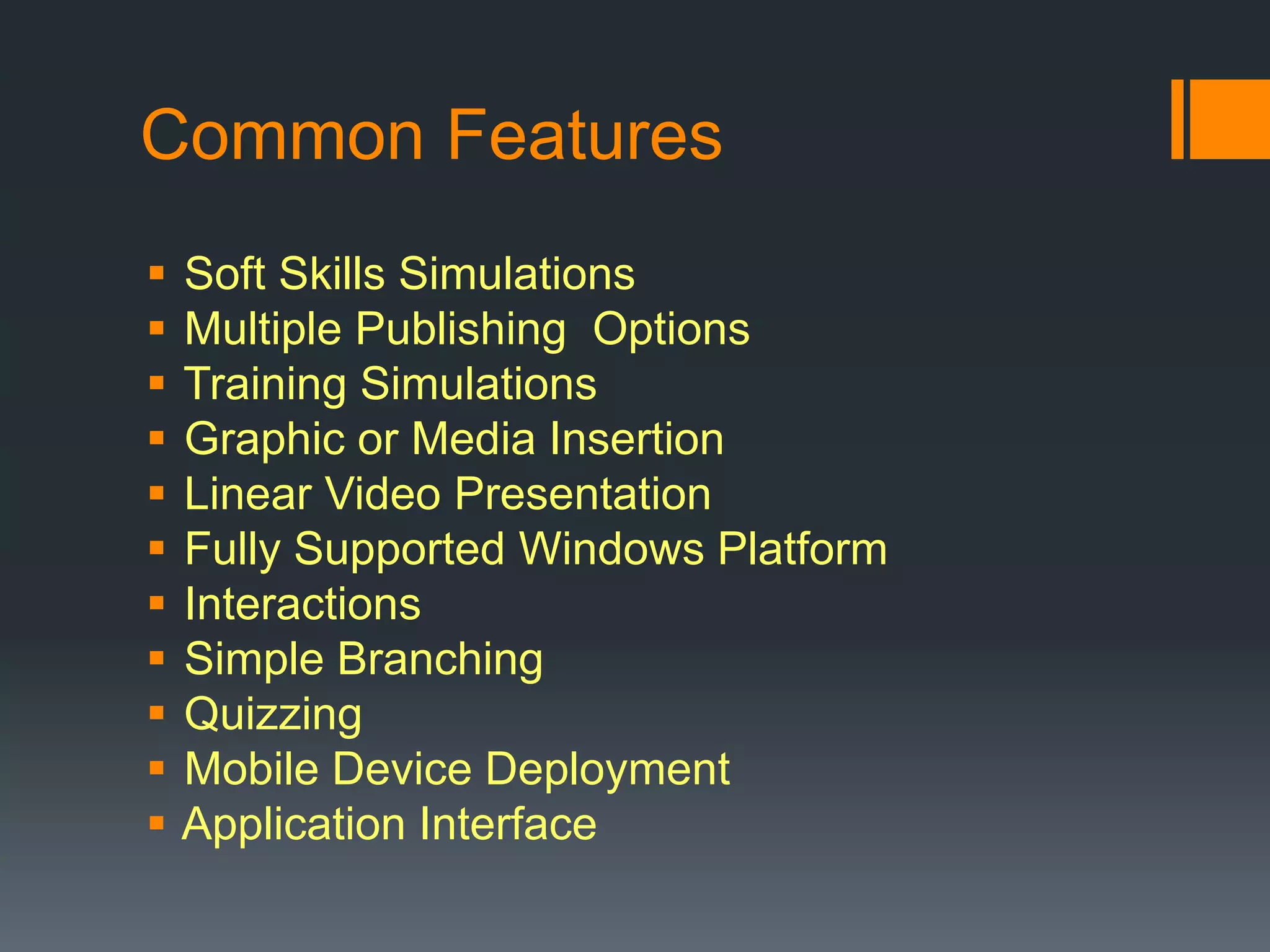 Common Features
   Soft Skills Simulations
   Multiple Publishing Options
   Training Simulations
   Graphic or Media Insertion
   Linear Video Presentation
   Fully Supported Windows Platform
   Interactions
   Simple Branching
   Quizzing
   Mobile Device Deployment
   Application Interface
 