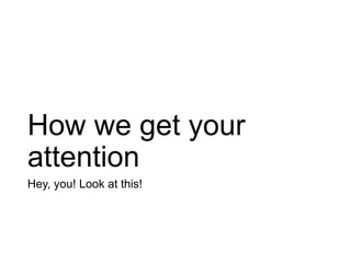 How we get your
attention
Hey, you! Look at this!
 