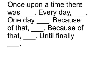 Once upon a time there
was ___. Every day, ___.
One day ___. Because
of that, ___. Because of
that, ___. Until finally
___.
 