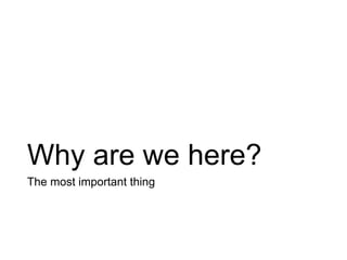 Why are we here?
The most important thing
 