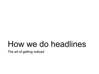 How we do headlines
The art of getting noticed
 