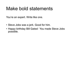 Make bold statements
You‟re an expert. Write like one.
• Steve Jobs was a jerk. Good for him.
• Happy birthday Bill Gates! You made Steve Jobs
possible.
 