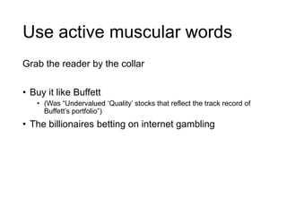 Use active muscular words
Grab the reader by the collar
• Buy it like Buffett
• (Was “Undervalued „Quality‟ stocks that reflect the track record of
Buffett‟s portfolio”)
• The billionaires betting on internet gambling
 