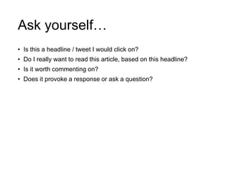Ask yourself…
• Is this a headline / tweet I would click on?
• Do I really want to read this article, based on this headline?
• Is it worth commenting on?
• Does it provoke a response or ask a question?
 