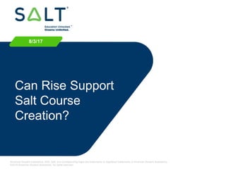 American Student Assistance, ASA, Salt, and corresponding logos are trademarks or registered trademarks of American Student Assistance.
©2016 American Student Assistance. All rights reserved.
8/3/17
Can Rise Support
Salt Course
Creation?
 