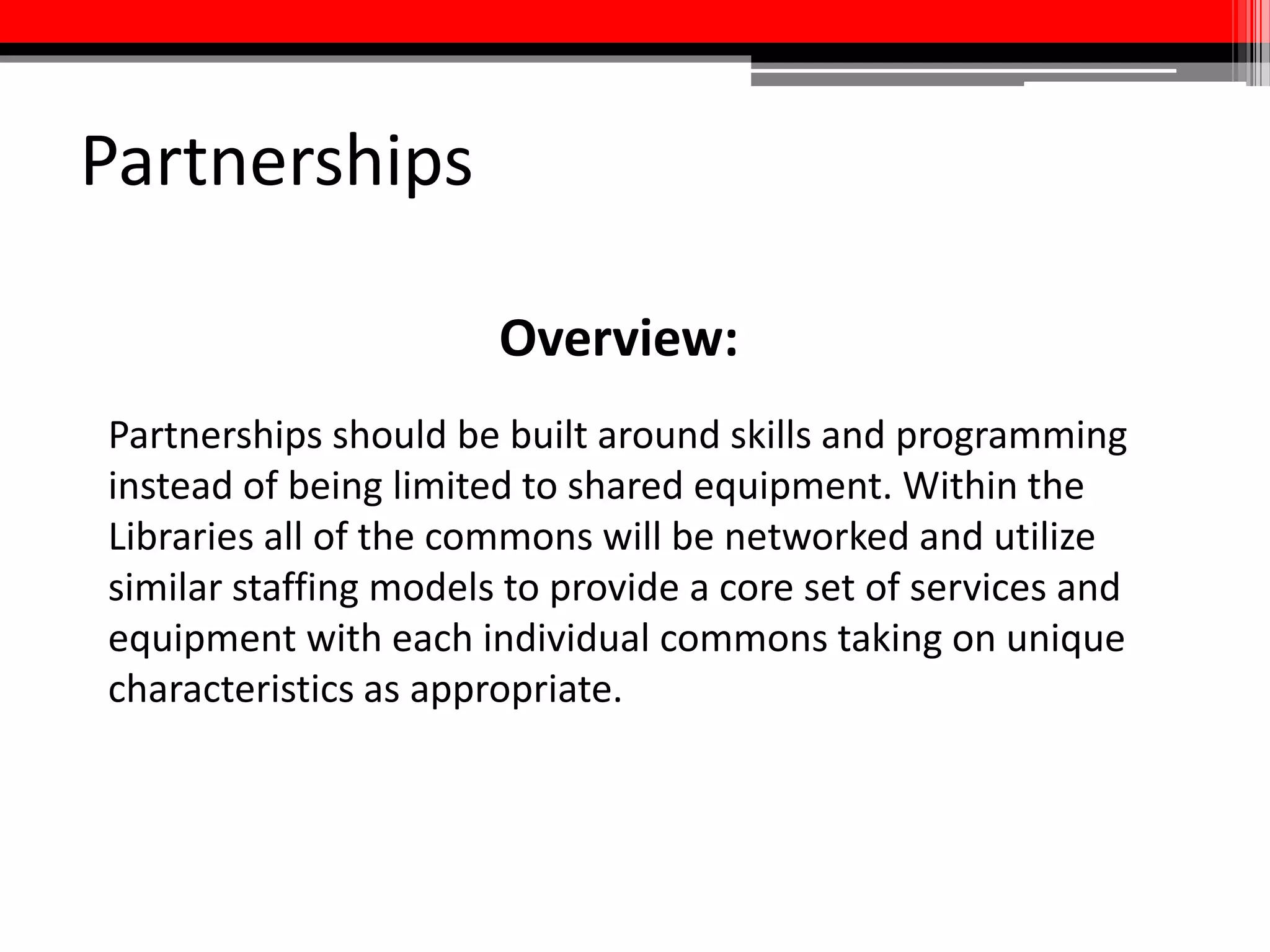 Partnerships
• Development of campus-wide multimedia technology competencies
for students + faculty
• Close collaboration with the Teaching and Learning Transformation
Center to establish clear “pass-off” points so that when a faculty
member or student needs multimedia assistance from any entity on
campus, we will be able to direct them to the appropriate group or
individual
• Media commons will ideally become the center of a “media hub” in
Hornbake Library
• Provide on-the-job training and professional development for our
existing employees and expand to offer different levels of jobs to
students as part of a practicum where they can gain experience in
fields related to multimedia production
 
