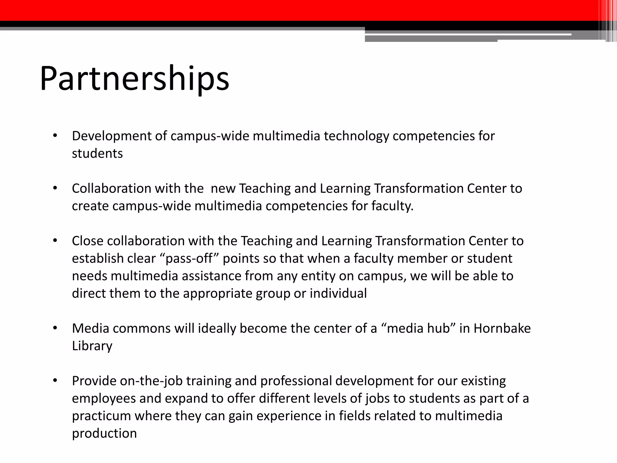 Communications and
Marketing Strategy
Overview:
Communications and marketing should focus on
interpreting the purpose and function of the media
commons environment and its value to the teaching and
learning goals of faculty, staff, and students.
 