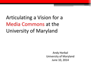 Articulating a Vision for a
Media Commons at the
University of Maryland
Andy Horbal
University of Maryland
June 10, 2014
 