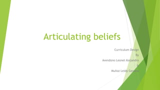 Articulating beliefs
Curriculum Design
By
Avendono Leonel Alejandro
&
Muñoz Leidy Geoana
 