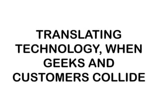 TRANSLATING TECHNOLOGY, WHEN GEEKS AND CUSTOMERS COLLIDE 