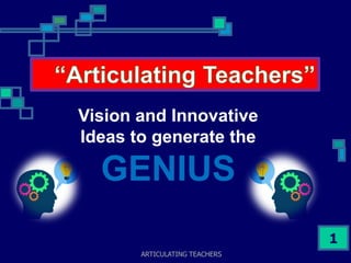 ARTICULATING TEACHERS
1
Vision and Innovative
Ideas to generate the
GENIUS
 