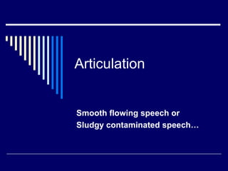 Articulation Smooth flowing speech or  Sludgy contaminated speech… 