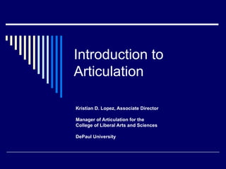 Introduction to Articulation Kristian D. Lopez, Associate Director Manager of Articulation for the College of Liberal Arts and Sciences DePaul University 