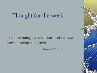 Thought for the week... The one being carried does not realize how far away the town is. Nigerian Proverb 