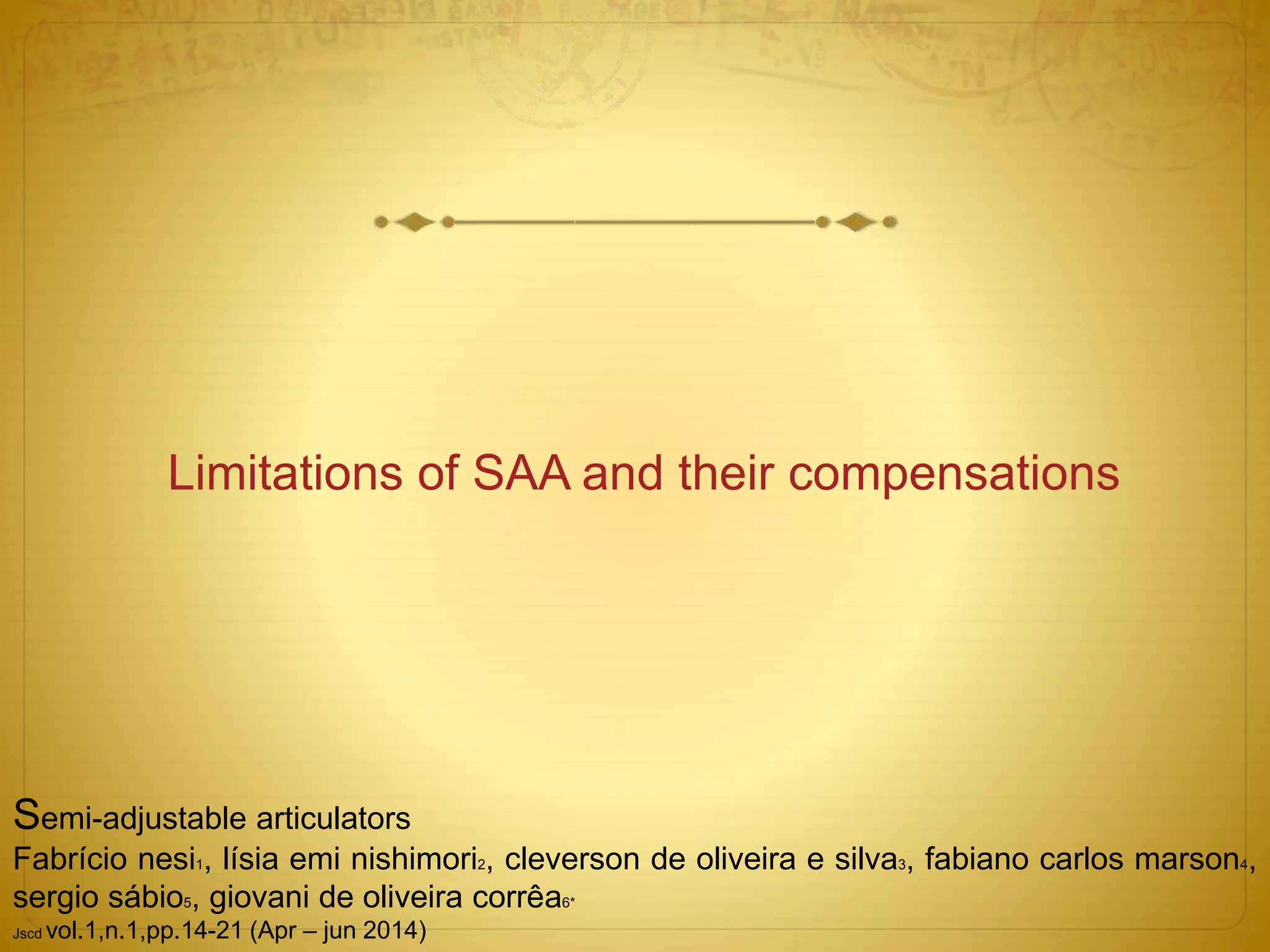 Limitations of SAA and their compensations
Semi-adjustable articulators
Fabrício nesi1, lísia emi nishimori2, cleverson de oliveira e silva3, fabiano carlos marson4,
sergio sábio5, giovani de oliveira corrêa6*
Jscd vol.1,n.1,pp.14-21 (Apr – jun 2014)
 