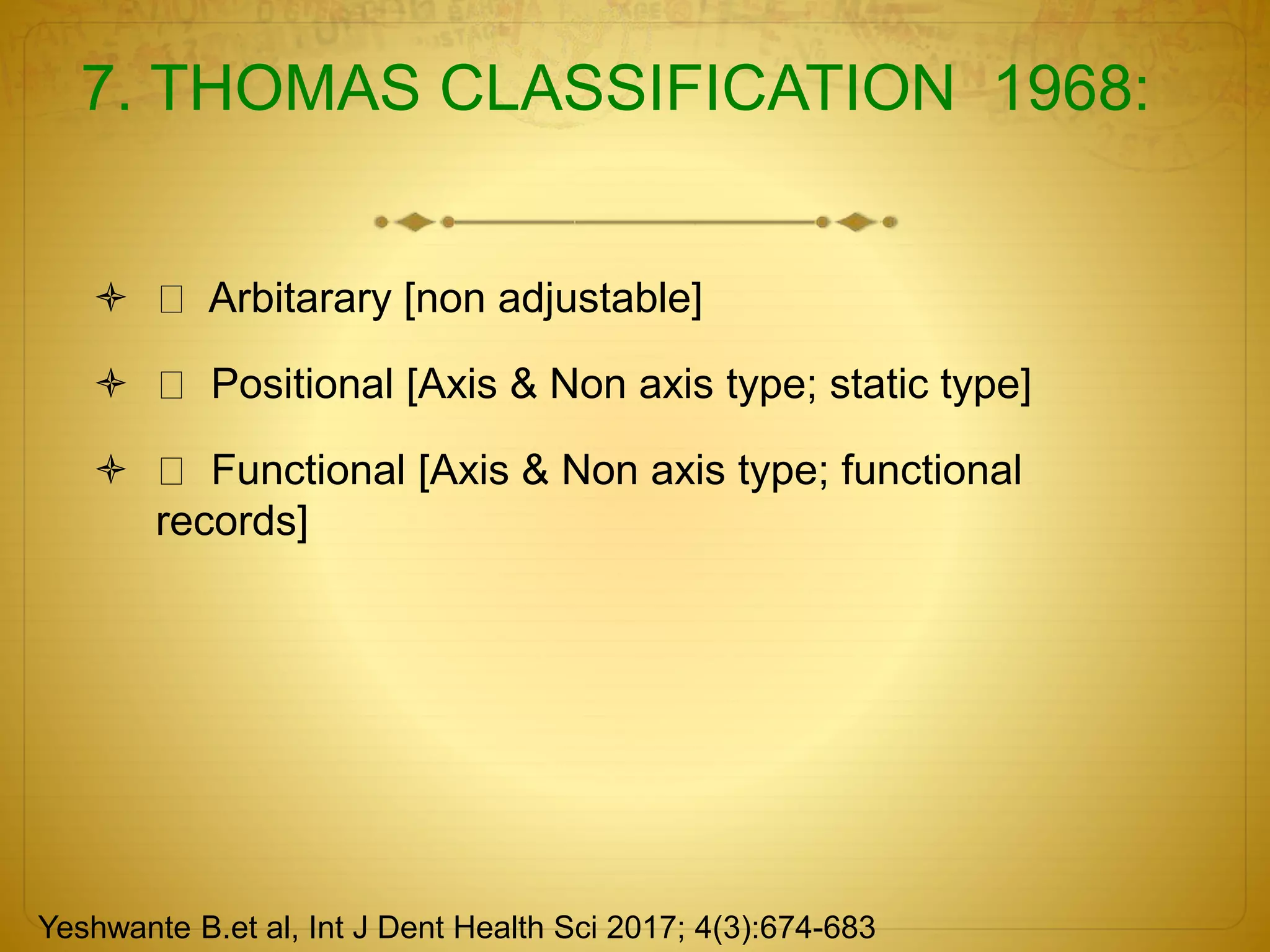 7. THOMAS CLASSIFICATION 1968:
 Arbitarary [non adjustable]
 Positional [Axis & Non axis type; static type]
 Functional [Axis & Non axis type; functional
records]
Yeshwante B.et al, Int J Dent Health Sci 2017; 4(3):674-683
 