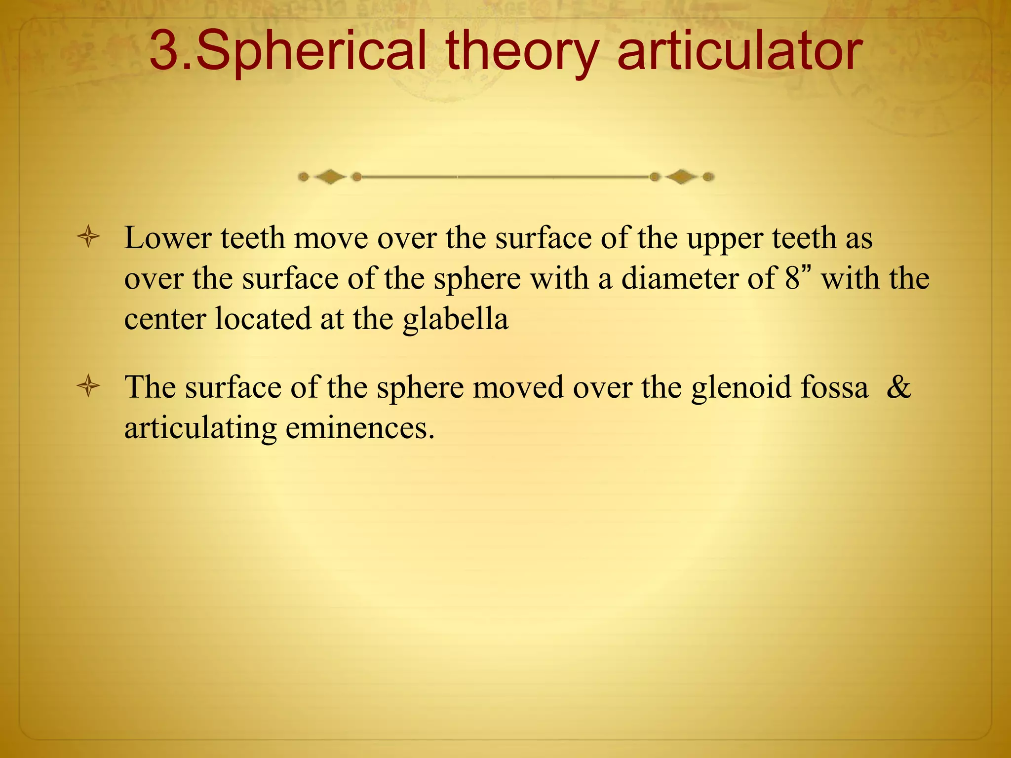 3.Spherical theory articulator
 Lower teeth move over the surface of the upper teeth as
over the surface of the sphere with a diameter of 8” with the
center located at the glabella
 The surface of the sphere moved over the glenoid fossa &
articulating eminences.
 
