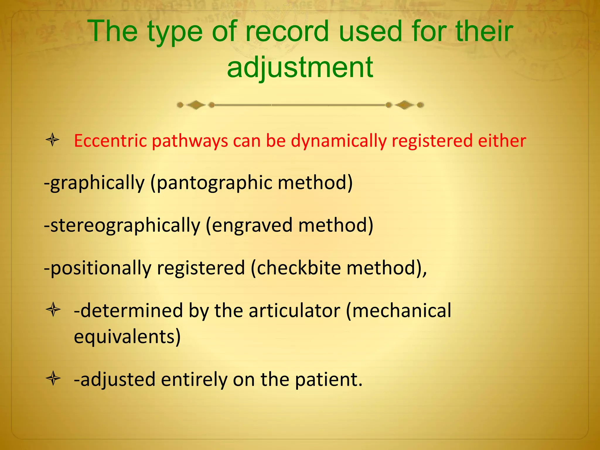 The type of record used for their
adjustment
 Eccentric pathways can be dynamically registered either
-graphically (pantographic method)
-stereographically (engraved method)
-positionally registered (checkbite method),
 -determined by the articulator (mechanical
equivalents)
 -adjusted entirely on the patient.
 