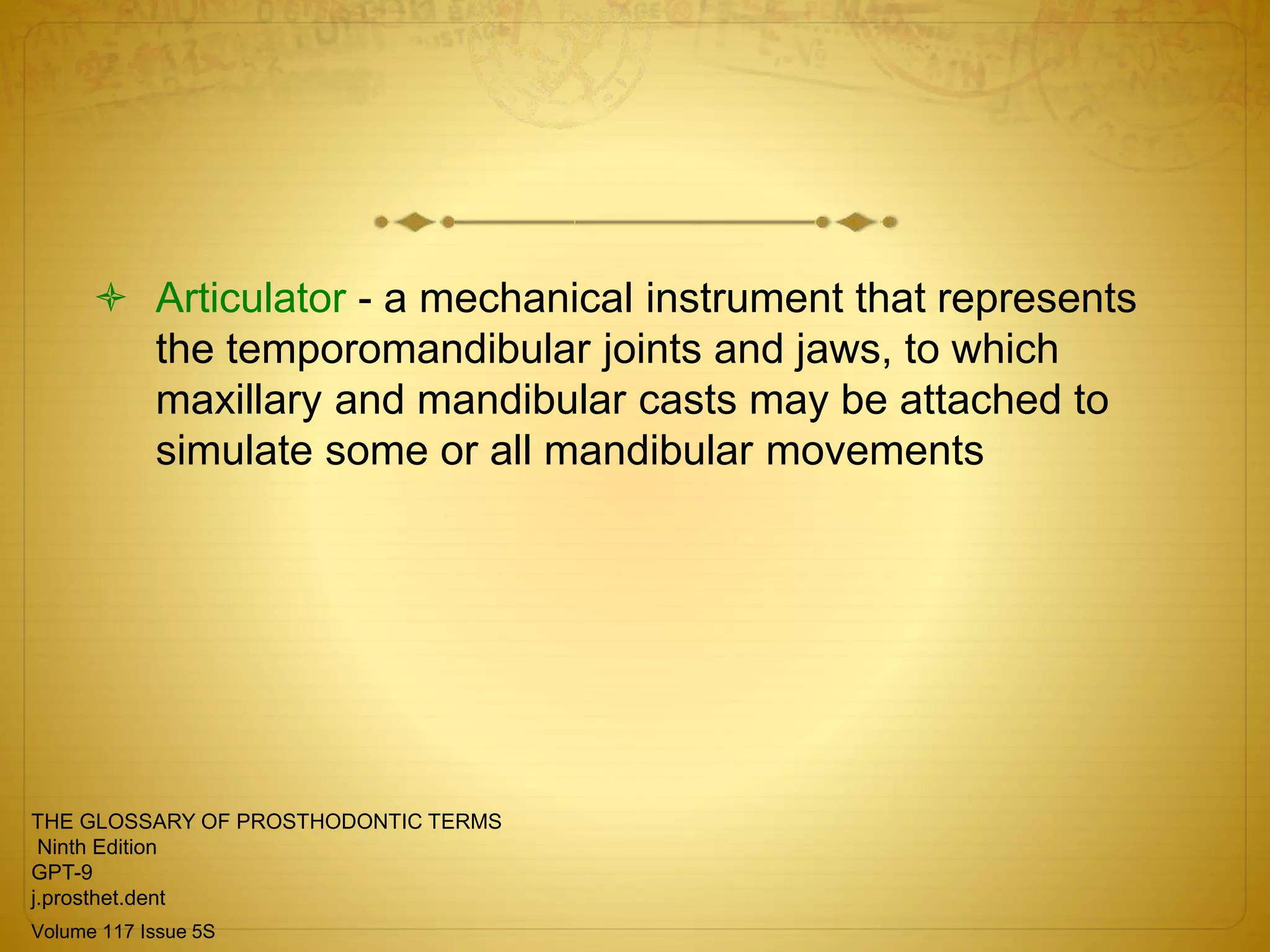  Articulator - a mechanical instrument that represents
the temporomandibular joints and jaws, to which
maxillary and mandibular casts may be attached to
simulate some or all mandibular movements
THE GLOSSARY OF PROSTHODONTIC TERMS
Ninth Edition
GPT-9
j.prosthet.dent
Volume 117 Issue 5S
 