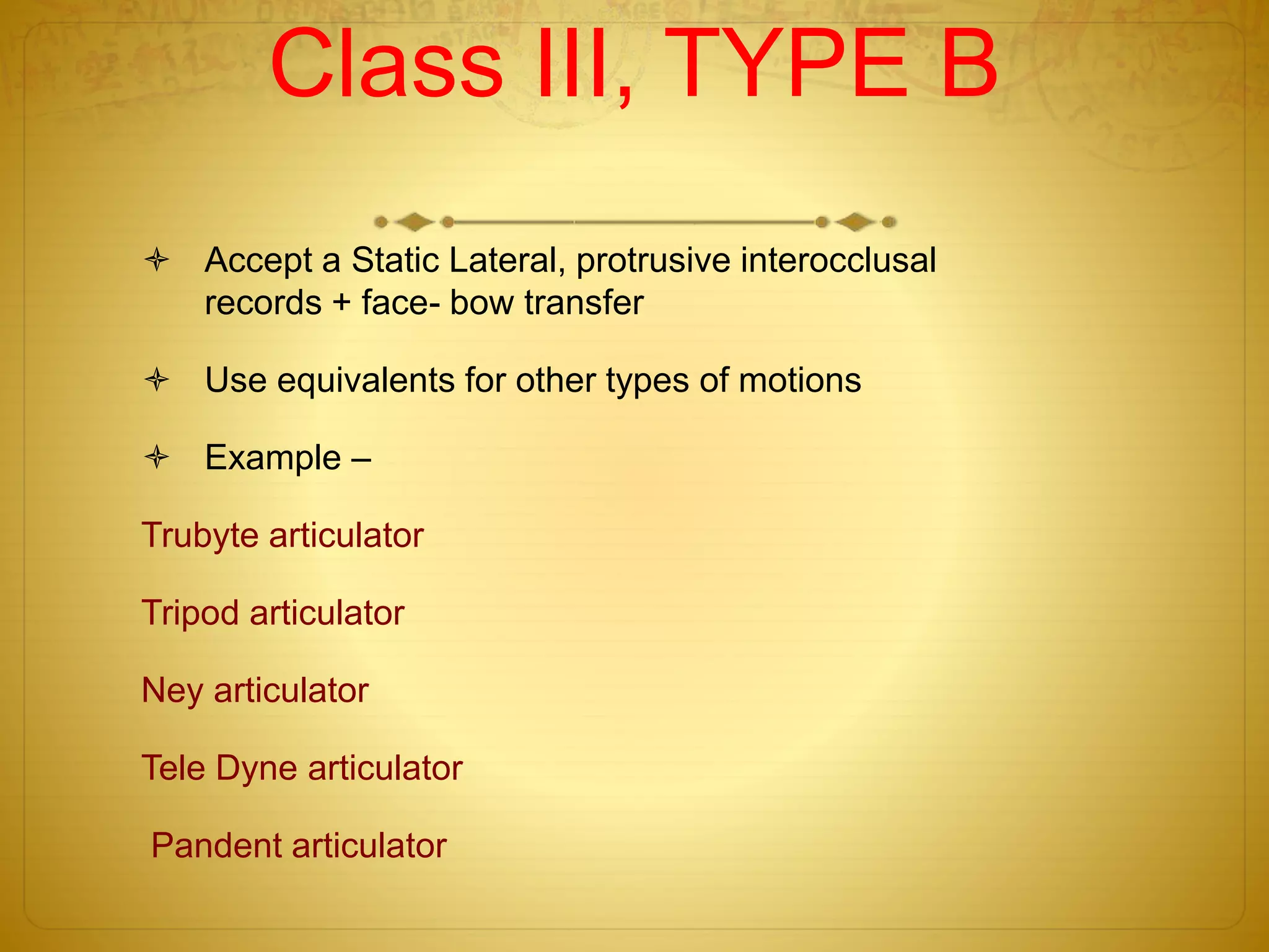 Class III, TYPE B
 Accept a Static Lateral, protrusive interocclusal
records + face- bow transfer
 Use equivalents for other types of motions
 Example –
Trubyte articulator
Tripod articulator
Ney articulator
Tele Dyne articulator
Pandent articulator
 