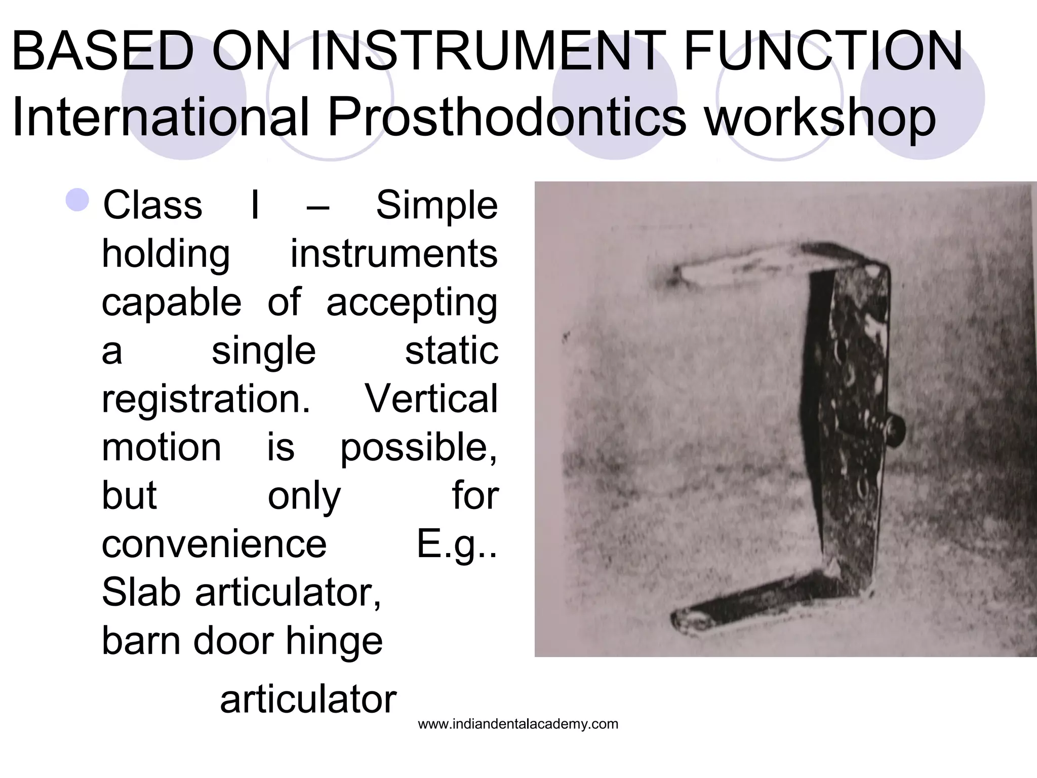 BASED ON INSTRUMENT FUNCTION
International Prosthodontics workshop
Class I – Simple
holding instruments
capable of accepting
a
single
static
registration. Vertical
motion is possible,
but
only
for
convenience
E.g..
Slab articulator,
barn door hinge
articulator

www.indiandentalacademy.com

 