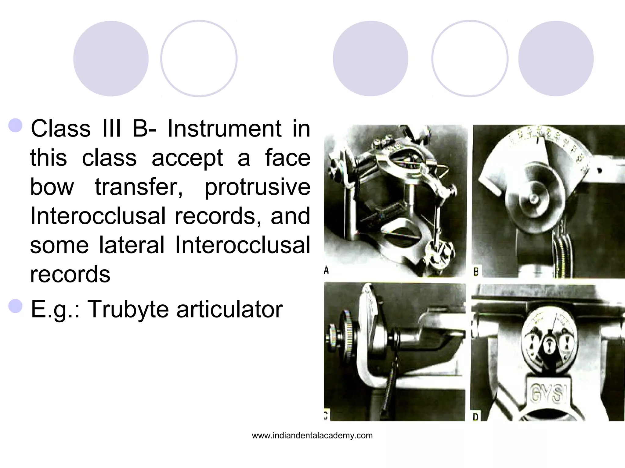Class III B- Instrument in
this class accept a face
bow transfer, protrusive
Interocclusal records, and
some lateral Interocclusal
records
E.g.: Trubyte articulator

www.indiandentalacademy.com

 