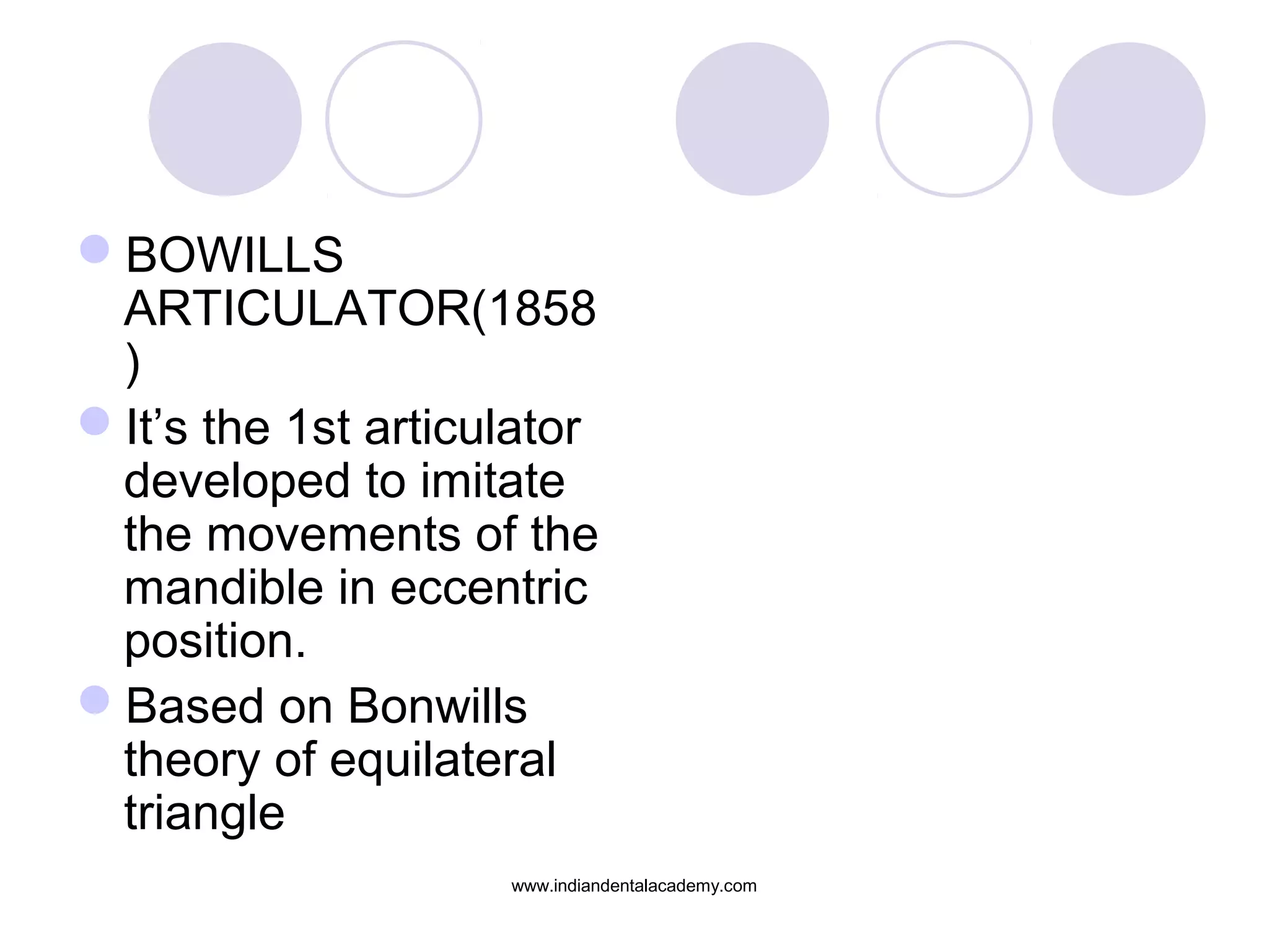 BOWILLS
ARTICULATOR(1858
)
It’s the 1st articulator
developed to imitate
the movements of the
mandible in eccentric
position.
Based on Bonwills
theory of equilateral
triangle
www.indiandentalacademy.com

 