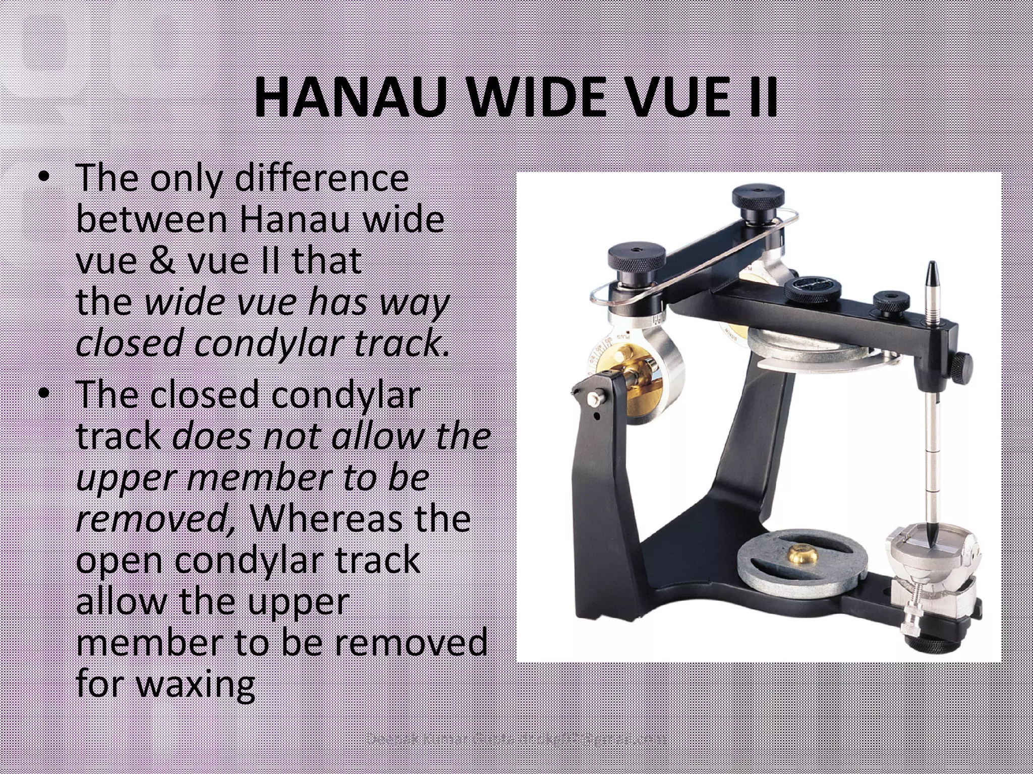 HANAU WIDE VUE II 
• The only difference 
between Hanau wide 
vue & vue II that 
the wide vue has way 
closed condylar track. 
•• TThhee cclloosseedd ccoonnddyyllaarr 
track does not allow the 
upper member to be 
removed, Whereas the 
open condylar track 
allow the upper 
member to be removed 
for waxing 
Deepak Kumar Gupta dr.dkg07@gmail.com 
 