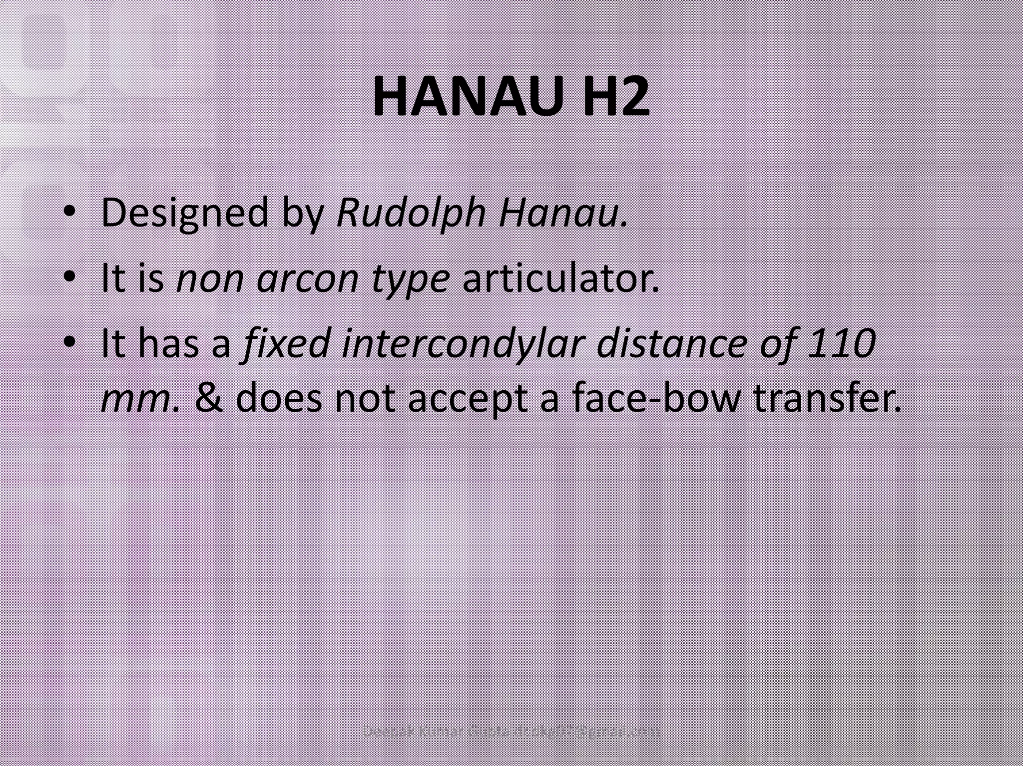 HANAU H2 
• Designed by Rudolph Hanau. 
• It is non arcon type articulator. 
• It has a fixed intercondylar distance of 110 
mmmm.. && ddooeess nnoott aacccceepptt aa ffaaccee--bbooww ttrraannssffeerr.. 
Deepak Kumar Gupta dr.dkg07@gmail.com 
 