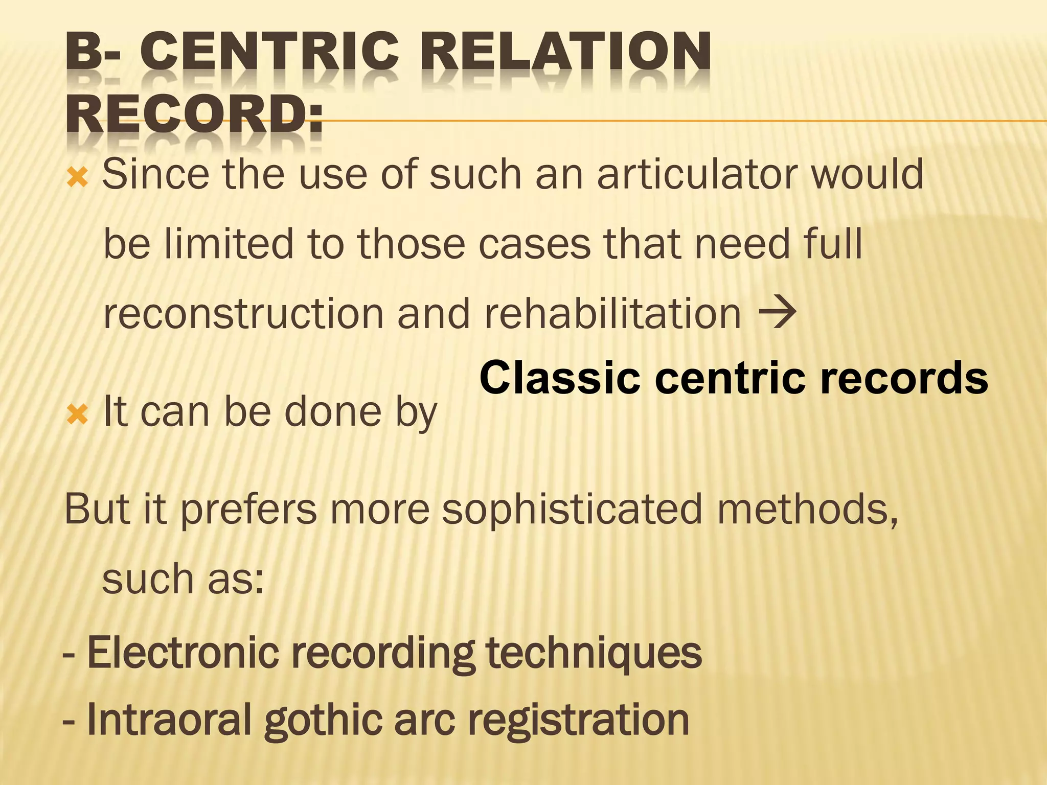 B- CENTRIC RELATION
RECORD:
 Since the use of such an articulator would
be limited to those cases that need full
reconstruction and rehabilitation 
 It can be done by
But it prefers more sophisticated methods,
such as:
- Electronic recording techniques
- Intraoral gothic arc registration
Classic centric records
 