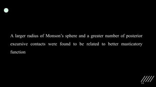 111
A larger radius of Monson’s sphere and a greater number of posterior
excursive contacts were found to be related to better masticatory
function
 