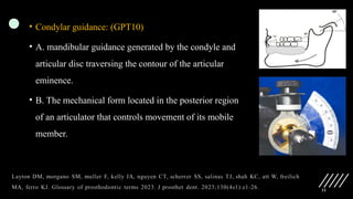 11
• Condylar guidance: (GPT10)
• A. mandibular guidance generated by the condyle and
articular disc traversing the contour of the articular
eminence.
• B. The mechanical form located in the posterior region
of an articulator that controls movement of its mobile
member.
 