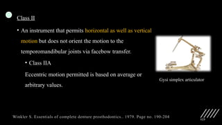 123
Class II
• An instrument that permits horizontal as well as vertical
motion but does not orient the motion to the
temporomandibular joints via facebow transfer.
• Class IIA
Eccentric motion permitted is based on average or
arbitrary values.
Gysi simplex articulator
Winkler S. Essentials of complete denture prosthodontics.. 1979. Page no. 190-204
 
