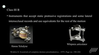 127
Class III B
• Instruments that accept static protrusive registrations and some lateral
interocclusal records and use equivalents for the rest of the motion
Hanau Teledyne
Whipmix articulator
 