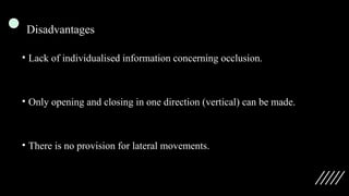 Disadvantages
• Lack of individualised information concerning occlusion.
• Only opening and closing in one direction (vertical) can be made.
• There is no provision for lateral movements.
 