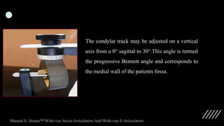 The condylar track may be adjusted on a vertical
axis from a 0° sagittal to 30°.This angle is termed
the progressive Bennett angle and corresponds to
the medial wall of the patients fossa.
Manual Ii. Hanau™ Wide-vue Arcon Articulators And Wide-vue Ii Articulators.
 