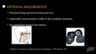 22
OPTIONAL REQUIRMENTS
• Terminal hinge position locking device.
• Adjustable intercondylar width of the condylar elements.
• An immediate bennet movement.
Winkler S. Essentials of complete denture prosthodontics.. 1979. Page no. 206
 