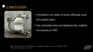 23
LIMITATION
• Articulators are made of metal, although some
have plastic parts.
• Any articulator does not duplicate the condylar
movements in TMJ.
 