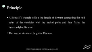Principle
• A Bonwill’s triangle with a leg length of 110mm connecting the mid
point of the condyles with the incisal point and thus fixing the
intercondylar distance
• The interior structural height is 126 mm.
AMANNGIRBBACH GENERAL CATALOG
 