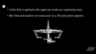 • A bite fork is applied to the upper jaw tooth row registering mass.
• Bite fork and facebow are connected via a 3D joint (joint support).
 