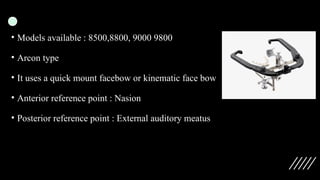 • Models available : 8500,8800, 9000 9800
• Arcon type
• It uses a quick mount facebow or kinematic face bow
• Anterior reference point : Nasion
• Posterior reference point : External auditory meatus
 
