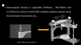 • Intercondylar distance is adjustable S(96mm) , M(110mm) and
L(124mm) by means of removable condylar guidance spacers along
the instrument’s horizontal axis.
Model 8500 Instruction Manual
 