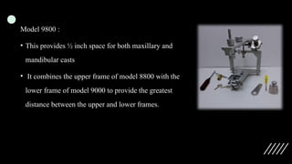 Model 9800 :
• This provides ½ inch space for both maxillary and
mandibular casts
• It combines the upper frame of model 8800 with the
lower frame of model 9000 to provide the greatest
distance between the upper and lower frames.
 